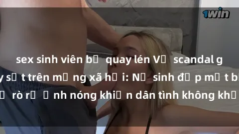 sex sinh viên bị quay lén Vụ scandal gái xinh lộ hàng gây sốt trên mạng xã hội: Nữ sinh đẹp mắt bị rò rỉ ảnh nóng khiến dân tình không khỏi bất ngờ và phẫn nộ!