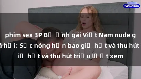phim sex 3P Bộ ảnh gái Việt Nam nude gây sốt mạng xã hội: Sắc nóng hơn bao giờ hết và thu hút triệu lượt xem