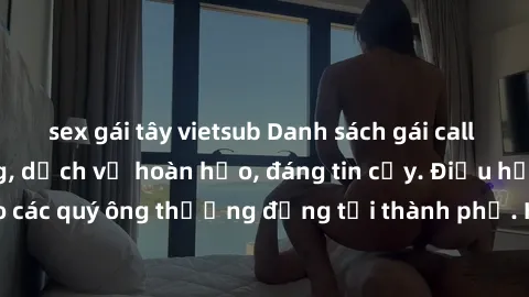 sex gái tây vietsub Danh sách gái call girl vip chất lượng, dịch vụ hoàn hảo, đáng tin cậy. Điều hấp dẫn cho các quý ông thượng đẳng tại thành phố. Hãy nhấc máy và đặt lịch ngay!