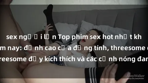 sex người lớn Top phim sex hot nhất không thể bỏ lỡ năm nay: đỉnh cao của đồng tính, threesome đầy kích thích và các cảnh nóng đang gây sốt!