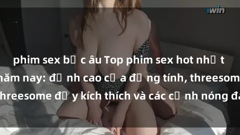 phim sex bắc âu Top phim sex hot nhất không thể bỏ lỡ năm nay: đỉnh cao của đồng tính, threesome đầy kích thích và các cảnh nóng đang gây sốt!