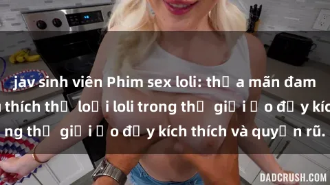 jav sinh viên Phim sex loli: thỏa mãn đam mê của người yêu thích thể loại loli trong thế giới ảo đầy kích thích và quyến rũ.