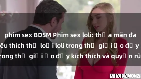 phim sex BDSM Phim sex loli: thỏa mãn đam mê của người yêu thích thể loại loli trong thế giới ảo đầy kích thích và quyến rũ.