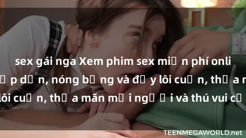 sex gái nga Xem phim sex miễn phí online ngay tại đây – Hấp dẫn, nóng bỏng và đầy lôi cuốn, thỏa mãn mọi người và thú vui của bạn!