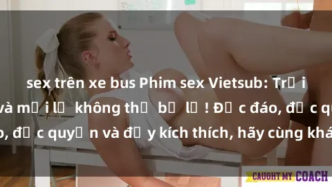 sex trên xe bus Phim sex Vietsub: Trải nghiệm hấp dẫn và mới lạ không thể bỏ lỡ! Độc đáo, độc quyền và đầy kích thích, hãy cùng khám phá ngay!
