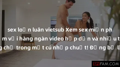 sex loạn luân vietsub Xem sex miễn phí: Cùng trải nghiệm với hàng ngàn video hấp dẫn và nhiều thể loại đa dạng chỉ trong một cú nhấp chuột! Đừng bỏ lỡ cơ hội thưởng thức tuyệt vời này ngay hôm nay!
