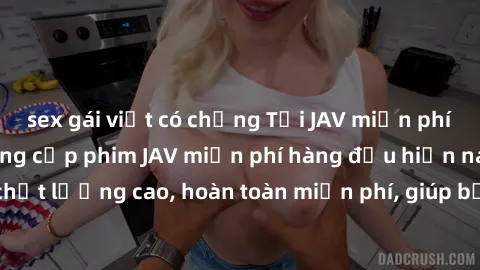 sex gái việt có chồng Tải JAV miễn phí: Các trang web cung cấp phim JAV miễn phí hàng đầu hiện nay. Các tác phẩm chất lượng cao, hoàn toàn miễn phí, giúp bạn thỏa mãn niềm đam mê mà không tốn kém.