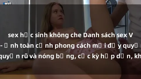 sex học sinh không che Danh sách sex Việt Nam không che - Ảnh toàn cảnh phong cách mới đầy quyến rũ và nóng bỏng, cực kỳ hấp dẫn, không thể bỏ qua!