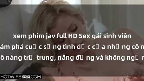 xem phim jav full HD Sex gái sinh viên hot nhất: Cùng khám phá cuộc sống tình dục của những cô nàng trẻ trung, năng động và không ngần ngại thử nghiệm!