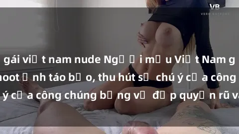 gái việt nam nude Người mẫu Việt Nam gây sốt với loạt shoot ảnh táo bạo, thu hút sự chú ý của công chúng bằng vẻ đẹp quyến rũ và gợi cảm.