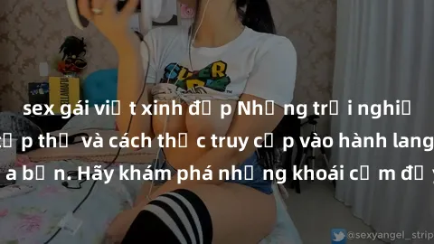 sex gái việt xinh đẹp Những trải nghiệm mới lạ với sex tập thể và cách thức truy cập vào hành lang đam mê của bạn. Hãy khám phá những khoái cảm đầy kích thích với tập thể hấp dẫn!