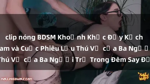 clip nóng BDSM Khoảnh Khắc Đầy Kịch Tính: Sex  Việt Nam và Cuộc Phiêu Lưu Thú Vị của Ba Người Trẻ Trong Đêm Say Đắm