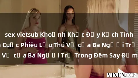 sex vietsub Khoảnh Khắc Đầy Kịch Tính: Sex  Việt Nam và Cuộc Phiêu Lưu Thú Vị của Ba Người Trẻ Trong Đêm Say Đắm