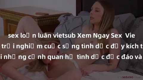 sex loạn luân vietsub Xem Ngay Sex  Vietsub Full HD - Cùng trải nghiệm cuộc sống tình dục đầy kích thích với những cảnh quan hệ tình dục độc đáo và mãnh liệt trong bộ phim này!