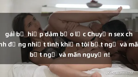 gái bị hiếp dâm bạo lực Chuyện sex chị dâu: hành động nhiệt tình khiến tôi bất ngờ và mãn nguyện!