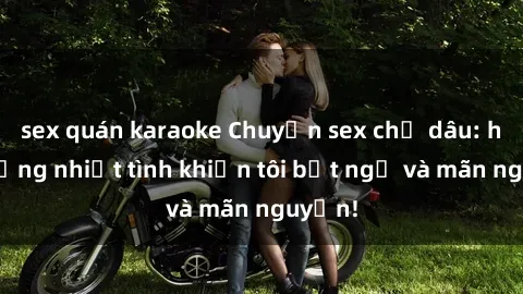 sex quán karaoke Chuyện sex chị dâu: hành động nhiệt tình khiến tôi bất ngờ và mãn nguyện!