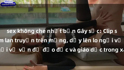 sex không che nhật bản Gây sốc: Clip sex mẹ con Việt Nam lan truyền trên mạng, dấy lên lo ngại về vấn đề đạo đức và giáo dục trong xã hội hiện nay.
