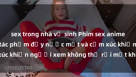 sex trong nhà vệ sinh Phim sex anime đỉnh cao: Những tác phẩm đầy nước mắt và cảm xúc khiến người xem không thể rời mắt khỏi màn hình