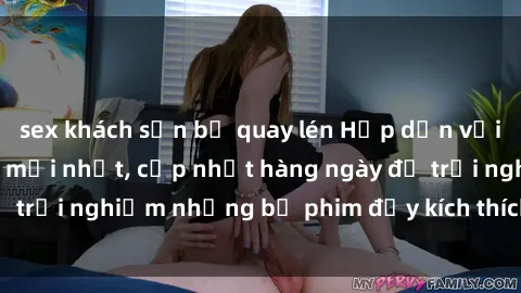 sex khách sạn bị quay lén Hấp dẫn với sex hentai vietsub mới nhất, cập nhật hàng ngày để trải nghiệm những bộ phim đầy kích thích và hấp dẫn.