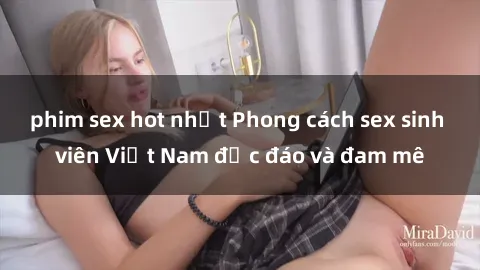 phim sex hot nhất Phong cách sex sinh viên Việt Nam độc đáo và đam mê